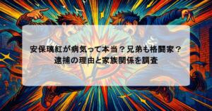 安保璃紅が病気って本当？兄弟も格闘家？逮捕の理由と家族関係を調査