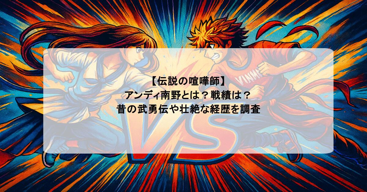【伝説の喧嘩師】アンディ南野とは？戦績は？昔の武勇伝や壮絶な経歴を調査