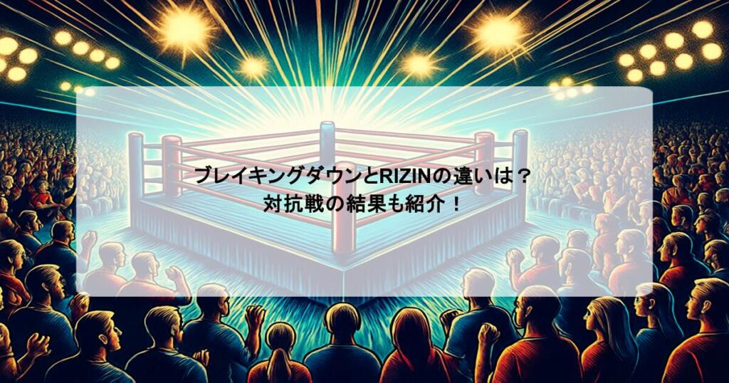 ブレイキングダウンとRIZINの違いは？対抗戦の結果も紹介！