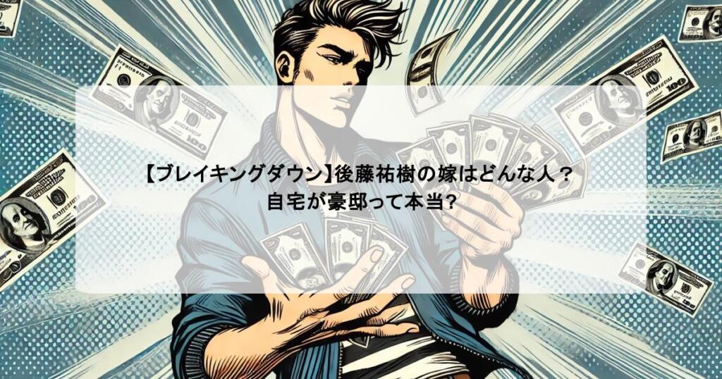 【ブレイキングダウン】後藤祐樹の嫁はどんな人？自宅が豪邸って本当?