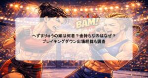 へずまりゅうの嫁は何者？金持ちなのはなぜ？ブレイキングダウン出場経緯も調査
