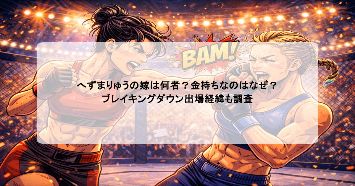 へずまりゅうの嫁は何者?金持ちなのはなぜ?ブレイキングダウン出場経緯も調査